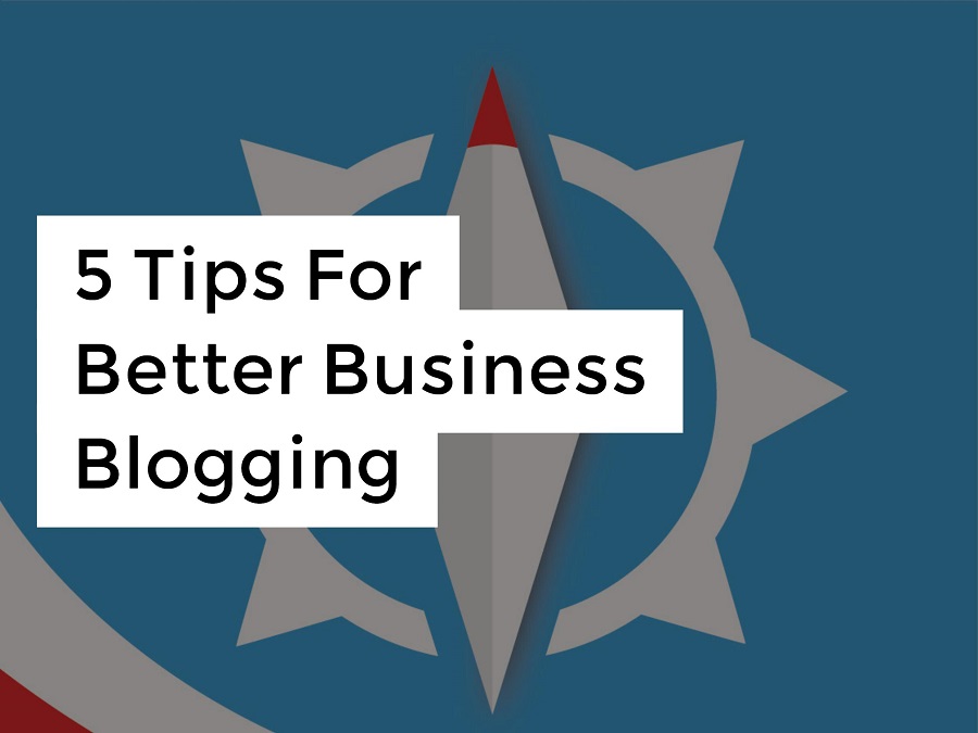 5 Tips For Better Business Blogging