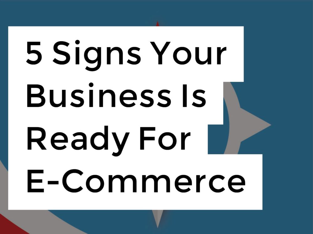 5 Signs Your Business Is Ready For E-Commerce