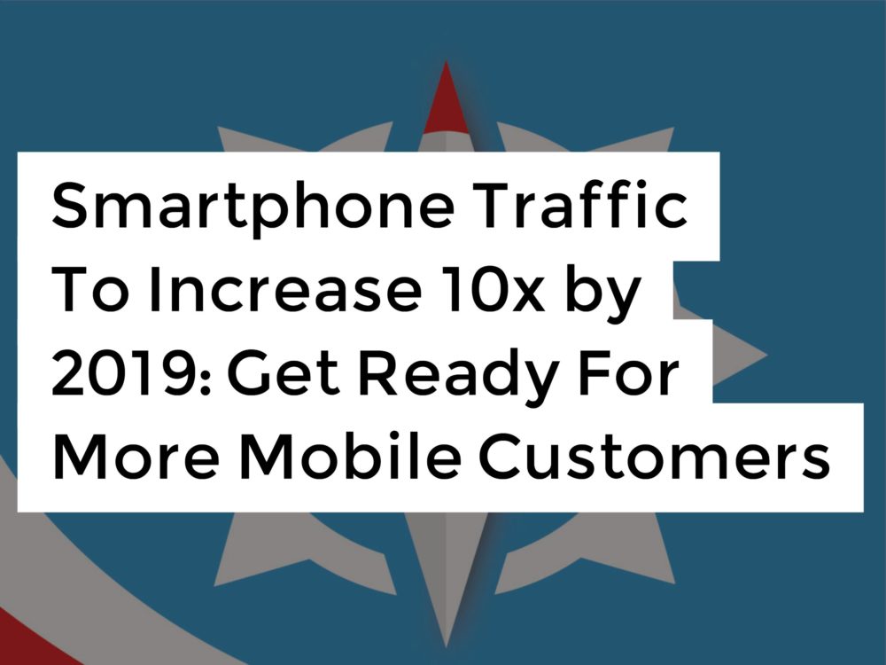 Smartphone Traffic To Increase 10x by 2019 Get Ready For More Mobile Customers